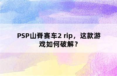 PSP山脊赛车2 rip，这款游戏如何破解？